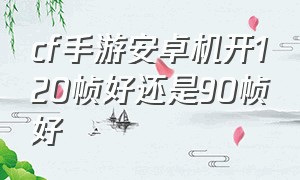 cf手游安卓机开120帧好还是90帧好