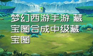 梦幻西游手游 藏宝图合成中级藏宝图