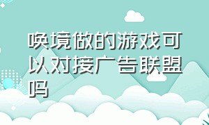 唤境做的游戏可以对接广告联盟吗