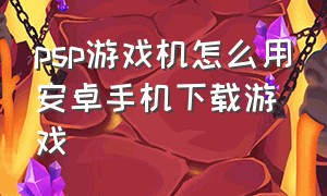 psp游戏机怎么用安卓手机下载游戏