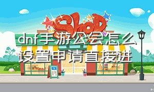 dnf手游公会怎么设置申请直接进