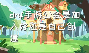 dnf手游公会是加入好还是自己创建