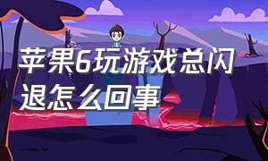 苹果6玩游戏总闪退怎么回事