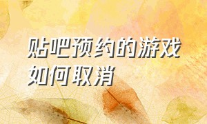 贴吧预约的游戏如何取消