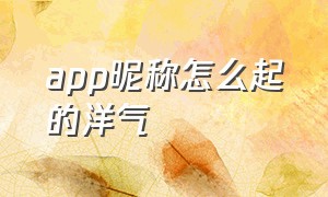 app昵称怎么起的洋气