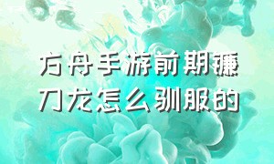 方舟手游前期镰刀龙怎么驯服的