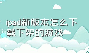 ipad新版本怎么下载下架的游戏