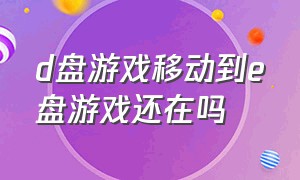 d盘游戏移动到e盘游戏还在吗