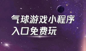 气球游戏小程序入口免费玩