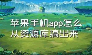 苹果手机app怎么从资源库搞出来