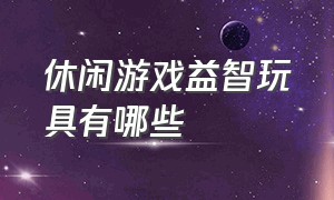 休闲游戏益智玩具有哪些