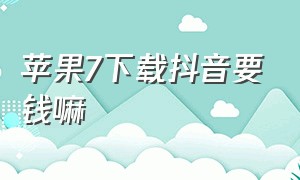 苹果7下载抖音要钱嘛