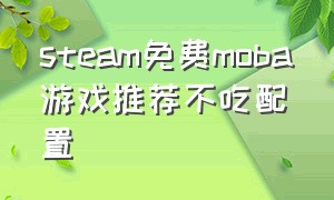 steam免费moba游戏推荐不吃配置