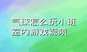 气球怎么玩小班室内游戏视频