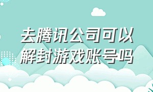 去腾讯公司可以解封游戏账号吗