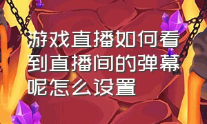 游戏直播如何看到直播间的弹幕呢怎么设置