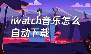 iwatch音乐怎么自动下载