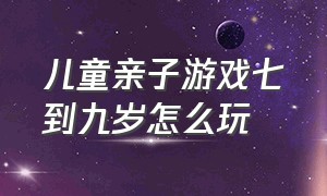 儿童亲子游戏七到九岁怎么玩