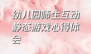 幼儿园师生互动静态游戏心得体会