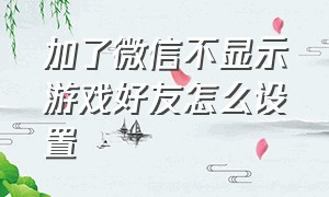 加了微信不显示游戏好友怎么设置