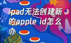 ipad无法创建新的apple id怎么办