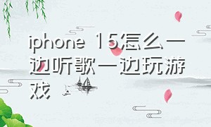 iphone 15怎么一边听歌一边玩游戏