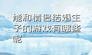 能和情侣结婚生子的游戏有哪些呢