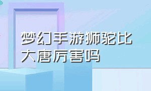 梦幻手游狮驼比大唐厉害吗