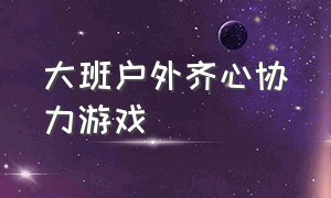 大班户外齐心协力游戏