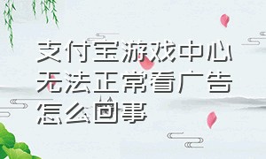 支付宝游戏中心无法正常看广告怎么回事