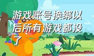 游戏账号换绑以后所有游戏都没了