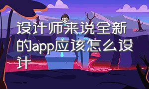 设计师来说全新的app应该怎么设计