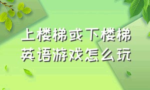 上楼梯或下楼梯英语游戏怎么玩