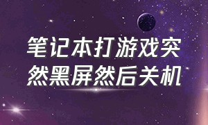 笔记本打游戏突然黑屏然后关机