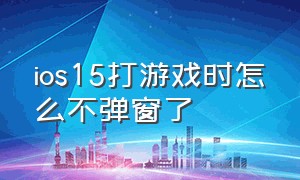 ios15打游戏时怎么不弹窗了