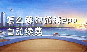 怎么解约奶糖app自动续费