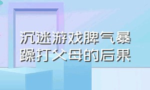 沉迷游戏脾气暴躁打父母的后果