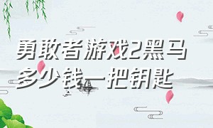 勇敢者游戏2黑马多少钱一把钥匙