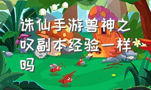 诛仙手游兽神之叹副本经验一样吗