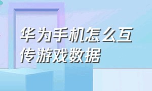 华为手机怎么互传游戏数据