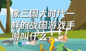 像三国大时代一样的战国游戏手游叫什么