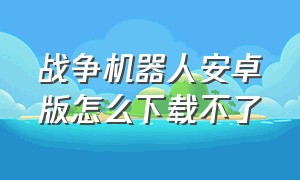 战争机器人安卓版怎么下载不了