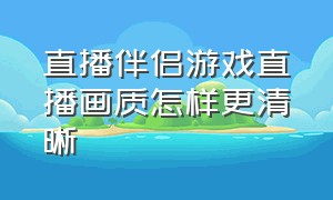 直播伴侣游戏直播画质怎样更清晰