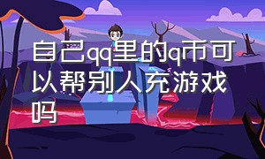 自己qq里的q币可以帮别人充游戏吗