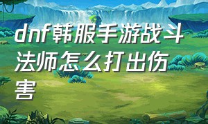 dnf韩服手游战斗法师怎么打出伤害