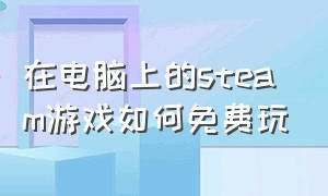 在电脑上的steam游戏如何免费玩