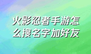 火影忍者手游怎么搜名字加好友