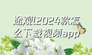 途观l2024款怎么下载视频app