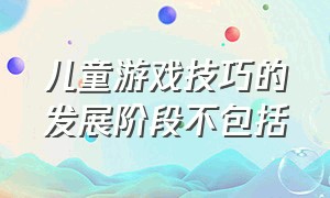 儿童游戏技巧的发展阶段不包括