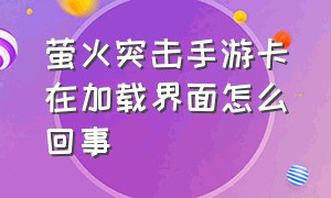 萤火突击手游卡在加载界面怎么回事